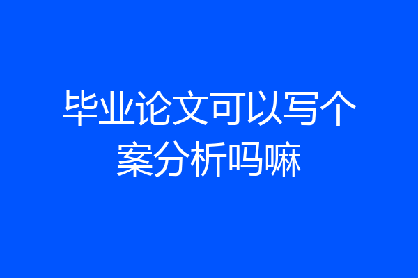 毕业论文可以写个案分析吗嘛