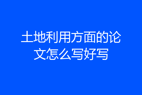 土地利用方面的论文怎么写好写