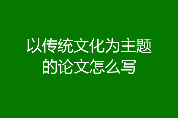 以传统文化为主题的论文怎么写