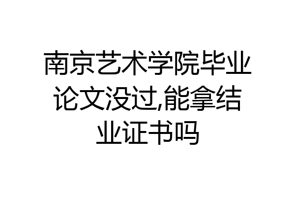 南京艺术学院毕业论文没过,能拿结业证书吗