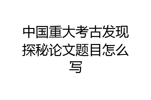 中国重大考古发现探秘论文题目怎么写