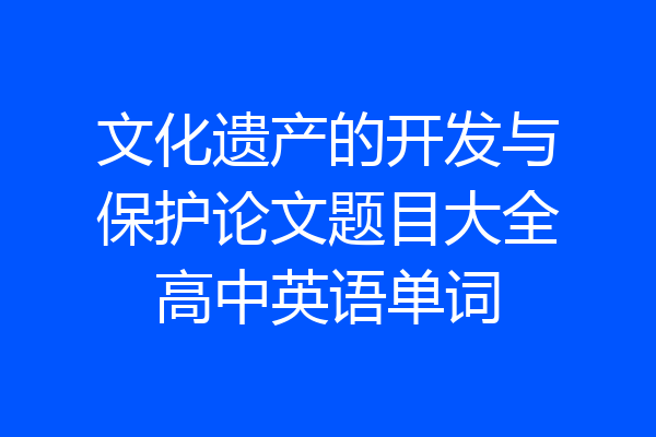 文化遗产的开发与保护论文题目大全高中英语单词
