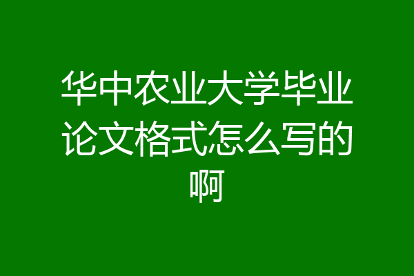 华中农业大学毕业论文格式怎么写的啊