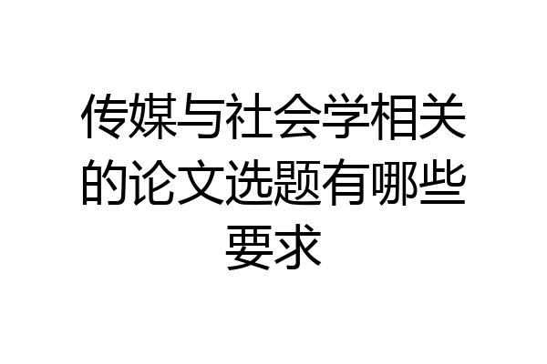 传媒与社会学相关的论文选题有哪些要求