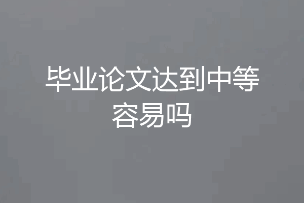 毕业论文达到中等容易吗