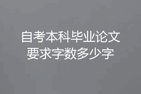 自考本科毕业论文要求字数多少字