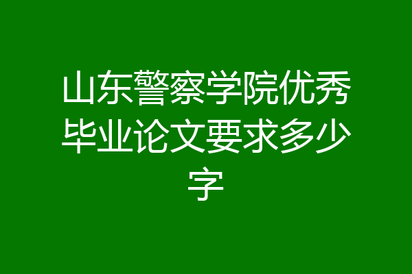 山东警察学院优秀毕业论文要求多少字