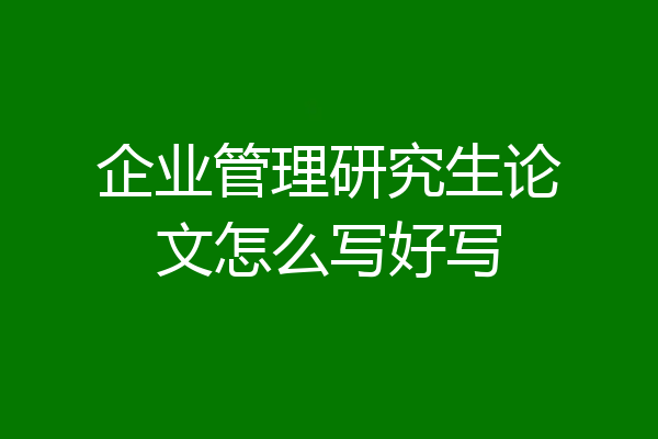 企业管理研究生论文怎么写好写