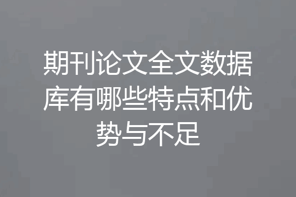 期刊论文全文数据库有哪些特点和优势与不足