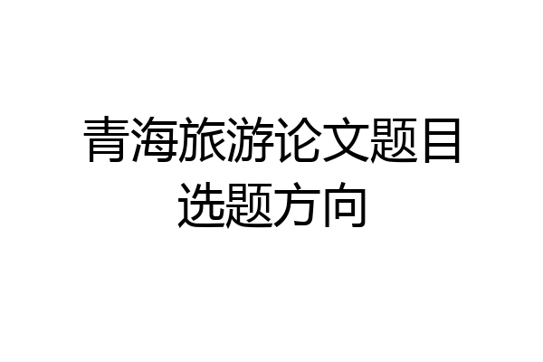 青海旅游论文题目选题方向