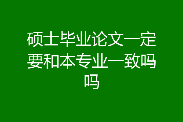 硕士毕业论文一定要和本专业一致吗吗