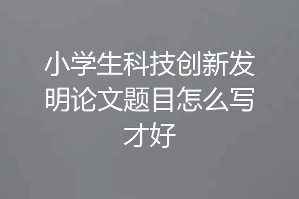 小学生科技创新发明论文题目怎么写才好