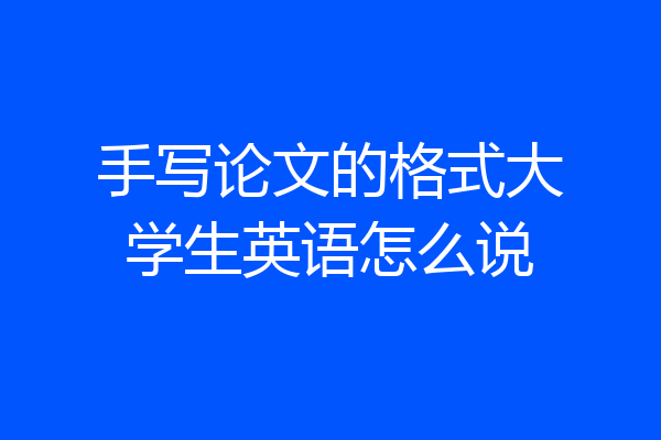手写论文的格式大学生英语怎么说