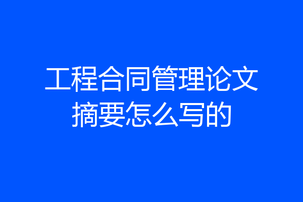 工程合同管理论文摘要怎么写的