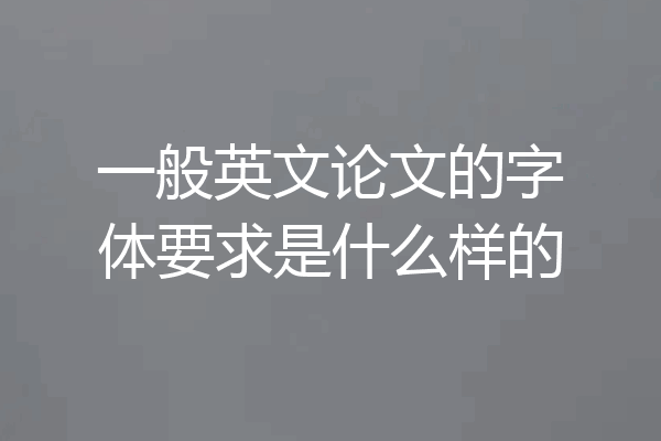 一般英文论文的字体要求是什么样的