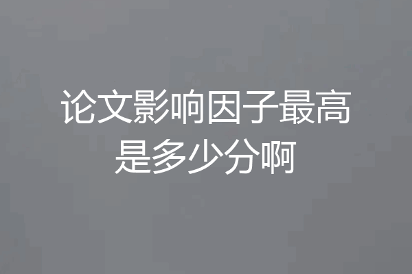 论文影响因子最高是多少分啊