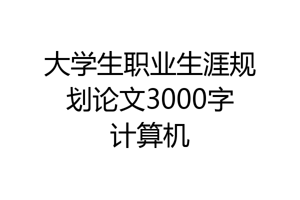 大学生职业生涯规划论文3000字计算机