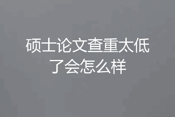 硕士论文查重太低了会怎么样