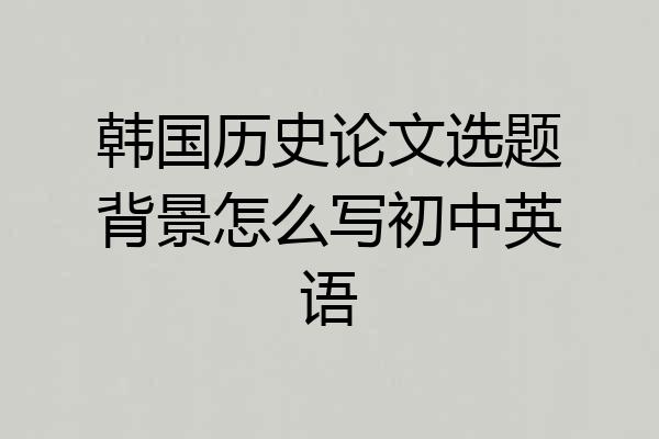韩国历史论文选题背景怎么写初中英语