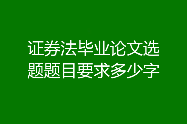 证券法毕业论文选题题目要求多少字