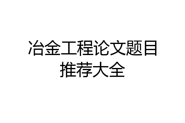 冶金工程论文题目推荐大全