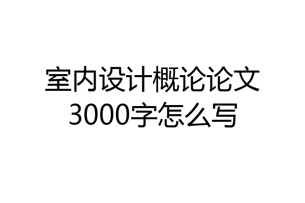 室内设计概论论文3000字怎么写