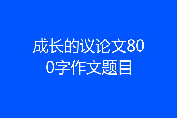 成长的议论文800字作文题目