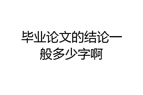 毕业论文的结论一般多少字啊