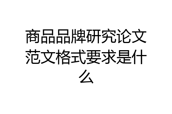 商品品牌研究论文范文格式要求是什么