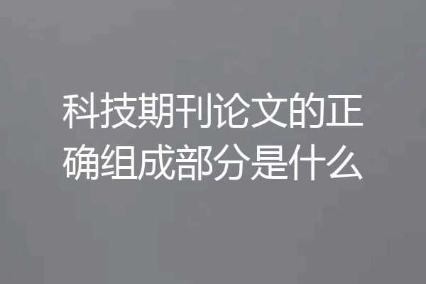 科技期刊论文的正确组成部分是什么