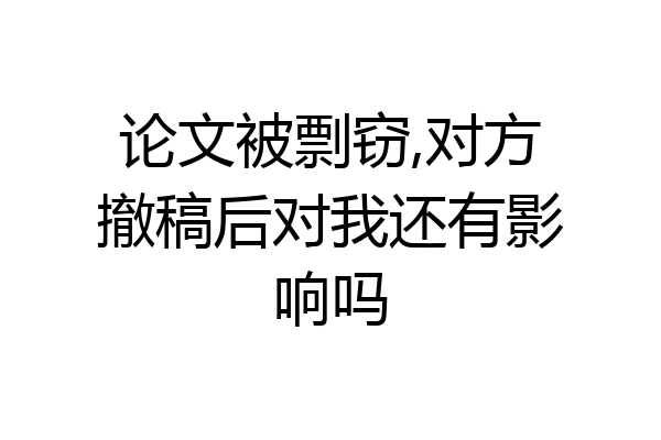 论文被剽窃,对方撤稿后对我还有影响吗