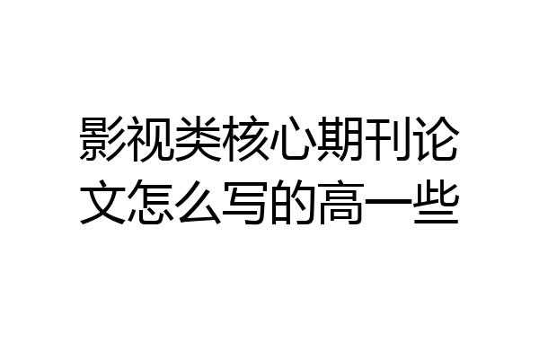 影视类核心期刊论文怎么写的高一些