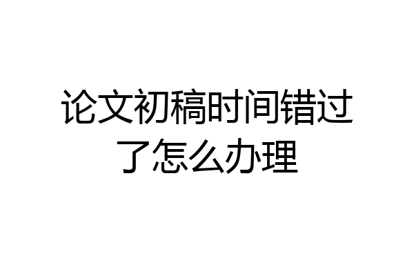 论文初稿时间错过了怎么办理