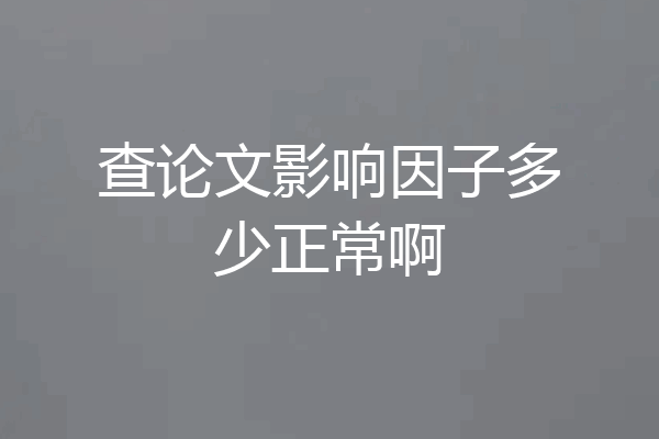 查论文影响因子多少正常啊