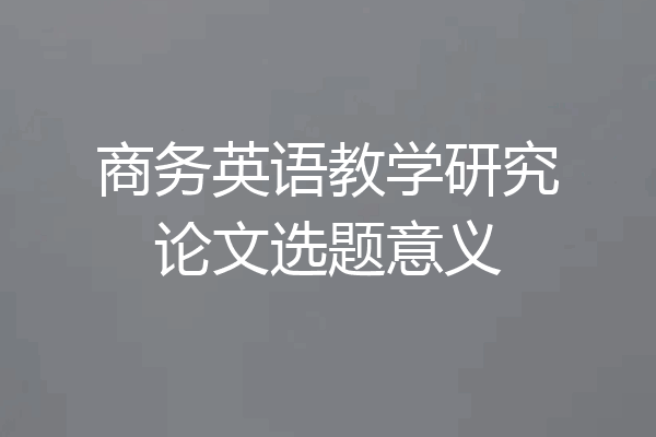 商务英语教学研究论文选题意义