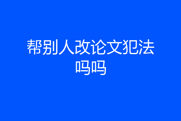 帮别人改论文犯法吗吗