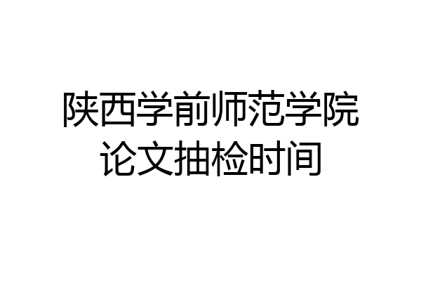 陕西学前师范学院论文抽检时间
