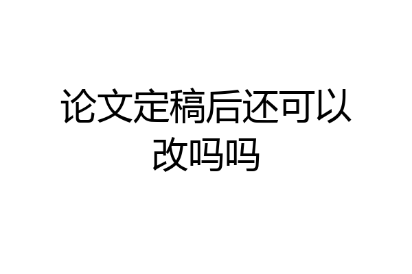 论文定稿后还可以改吗吗