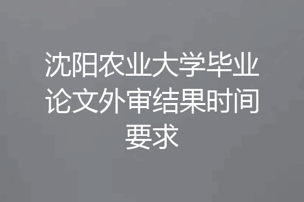 沈阳农业大学毕业论文外审结果时间要求