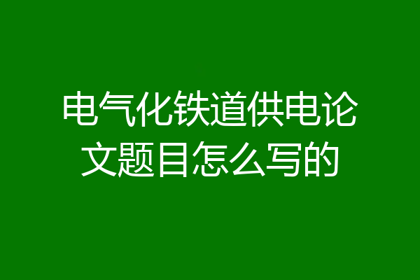 电气化铁道供电论文题目怎么写的