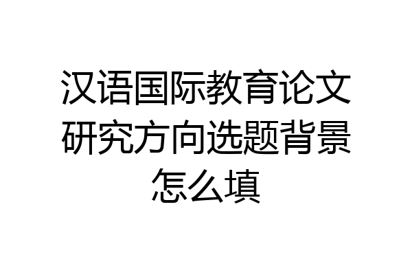 汉语国际教育论文研究方向选题背景怎么填