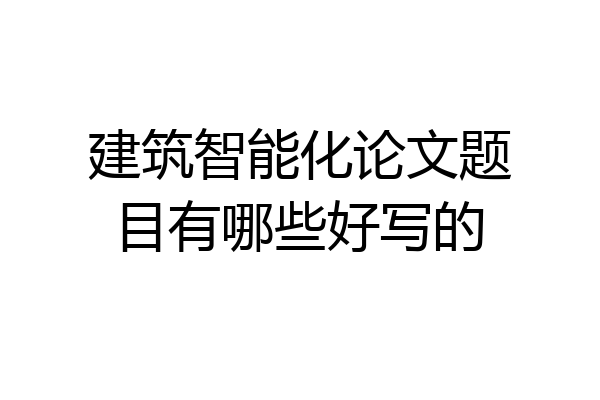 建筑智能化论文题目有哪些好写的