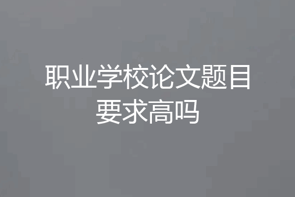 职业学校论文题目要求高吗