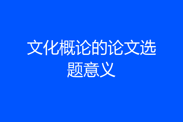 文化概论的论文选题意义