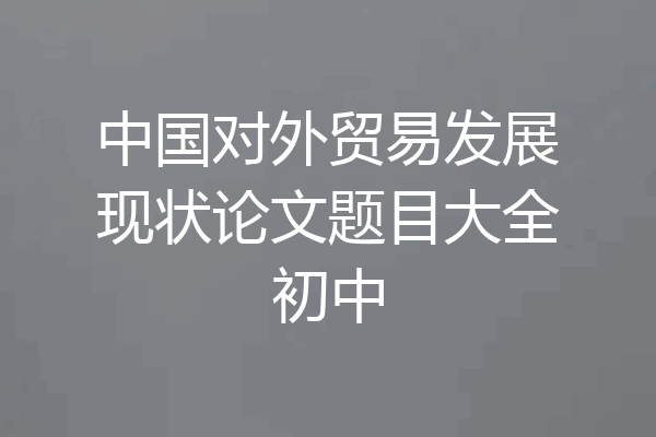中国对外贸易发展现状论文题目大全初中