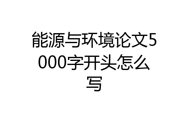 能源与环境论文5000字开头怎么写