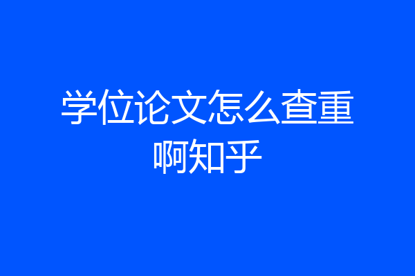 学位论文怎么查重啊知乎