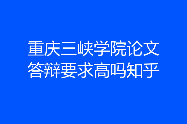 重庆三峡学院论文答辩要求高吗知乎