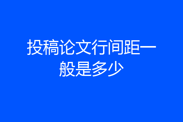 投稿论文行间距一般是多少