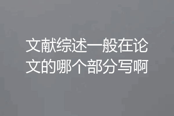 文献综述一般在论文的哪个部分写啊